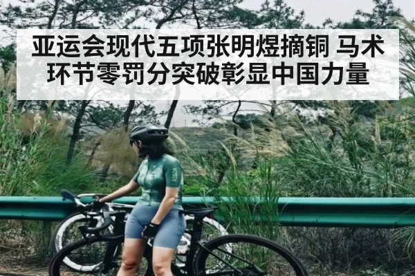 亚运会现代五项张明煜摘铜 马术环节零罚分突破彰显中国力量